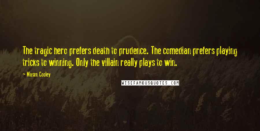 Mason Cooley Quotes: The tragic hero prefers death to prudence. The comedian prefers playing tricks to winning. Only the villain really plays to win.