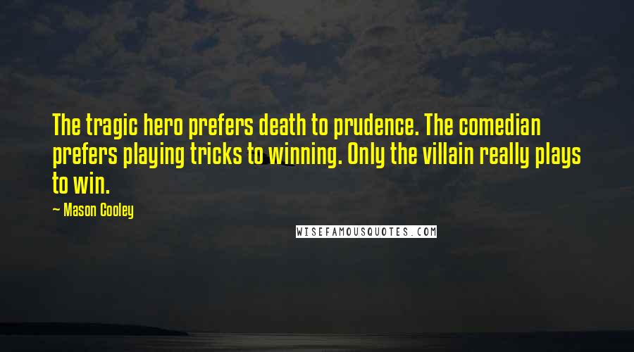 Mason Cooley Quotes: The tragic hero prefers death to prudence. The comedian prefers playing tricks to winning. Only the villain really plays to win.