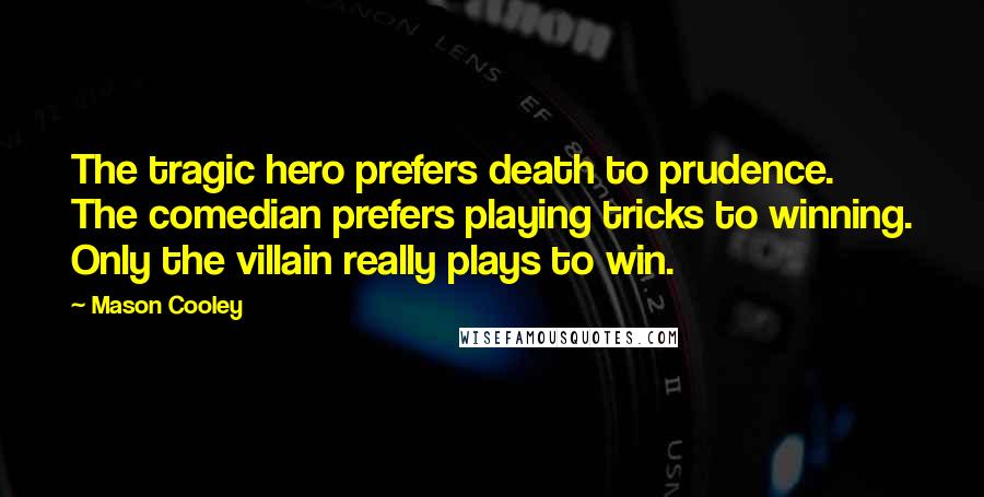 Mason Cooley Quotes: The tragic hero prefers death to prudence. The comedian prefers playing tricks to winning. Only the villain really plays to win.