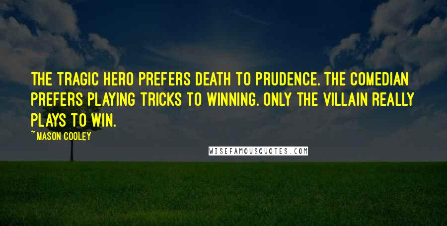 Mason Cooley Quotes: The tragic hero prefers death to prudence. The comedian prefers playing tricks to winning. Only the villain really plays to win.