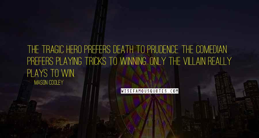 Mason Cooley Quotes: The tragic hero prefers death to prudence. The comedian prefers playing tricks to winning. Only the villain really plays to win.