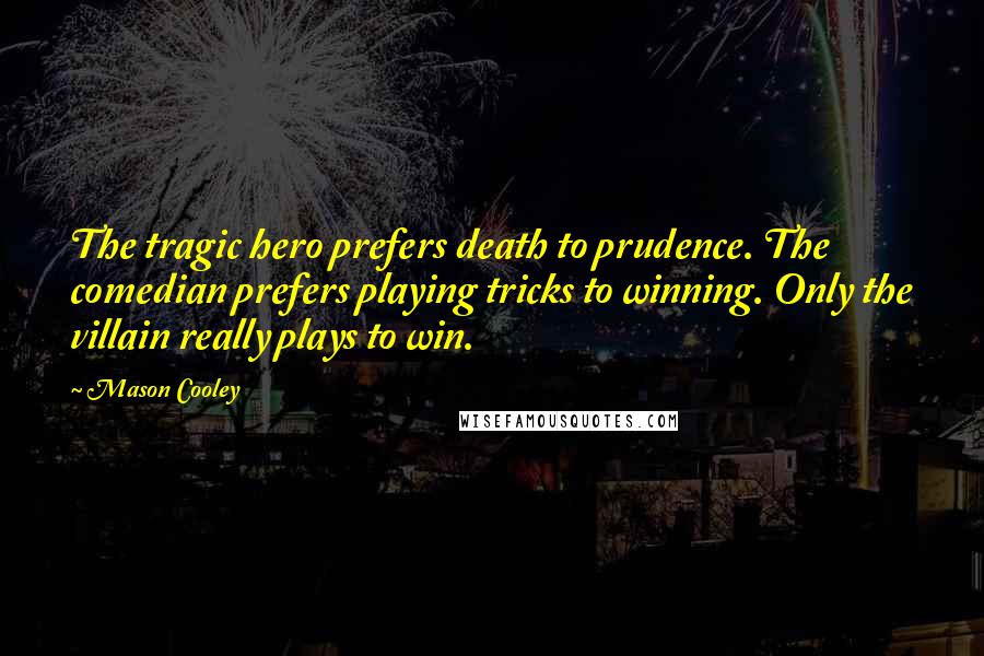 Mason Cooley Quotes: The tragic hero prefers death to prudence. The comedian prefers playing tricks to winning. Only the villain really plays to win.