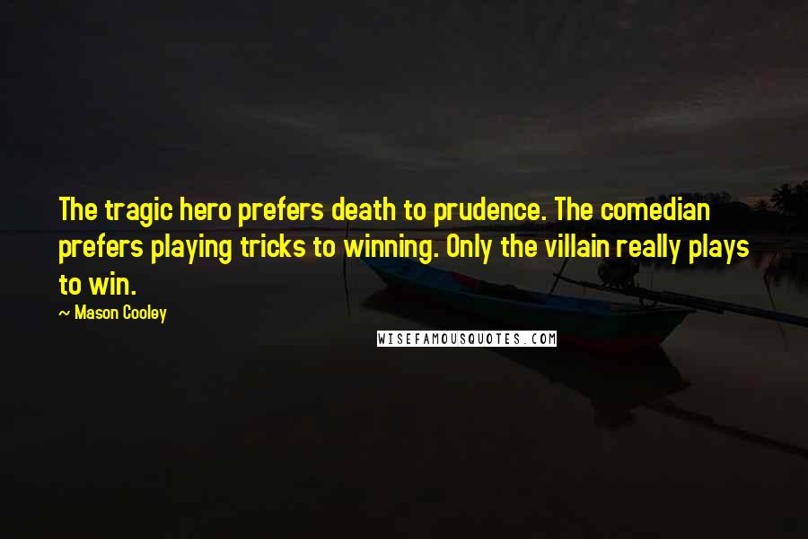 Mason Cooley Quotes: The tragic hero prefers death to prudence. The comedian prefers playing tricks to winning. Only the villain really plays to win.