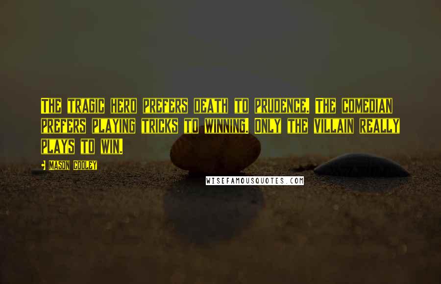 Mason Cooley Quotes: The tragic hero prefers death to prudence. The comedian prefers playing tricks to winning. Only the villain really plays to win.