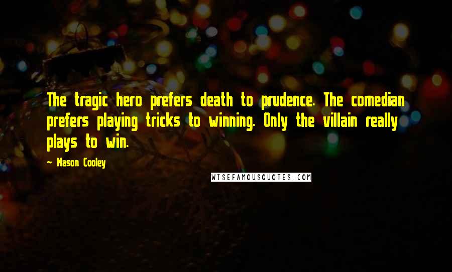 Mason Cooley Quotes: The tragic hero prefers death to prudence. The comedian prefers playing tricks to winning. Only the villain really plays to win.