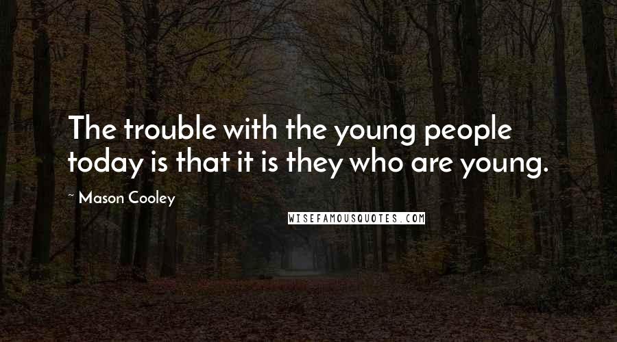Mason Cooley Quotes: The trouble with the young people today is that it is they who are young.