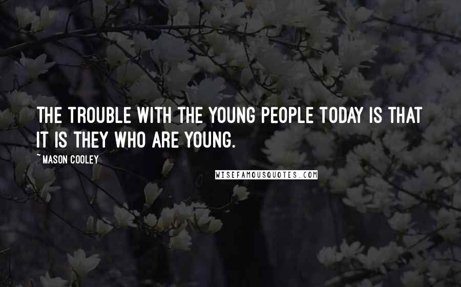 Mason Cooley Quotes: The trouble with the young people today is that it is they who are young.