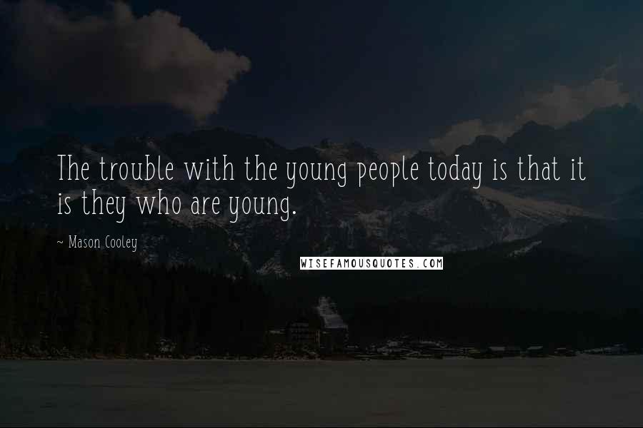 Mason Cooley Quotes: The trouble with the young people today is that it is they who are young.
