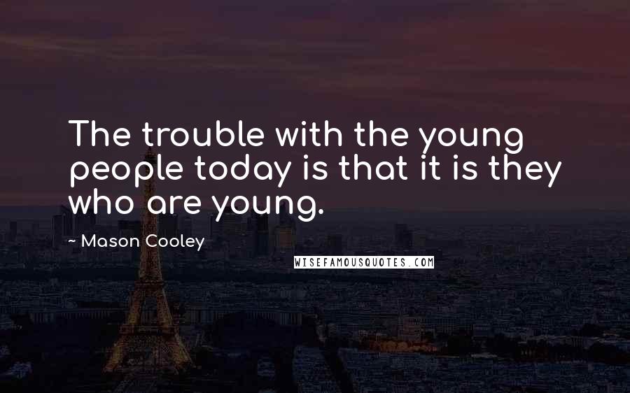 Mason Cooley Quotes: The trouble with the young people today is that it is they who are young.