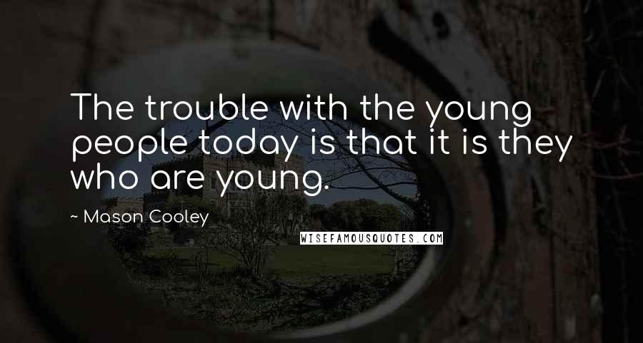 Mason Cooley Quotes: The trouble with the young people today is that it is they who are young.