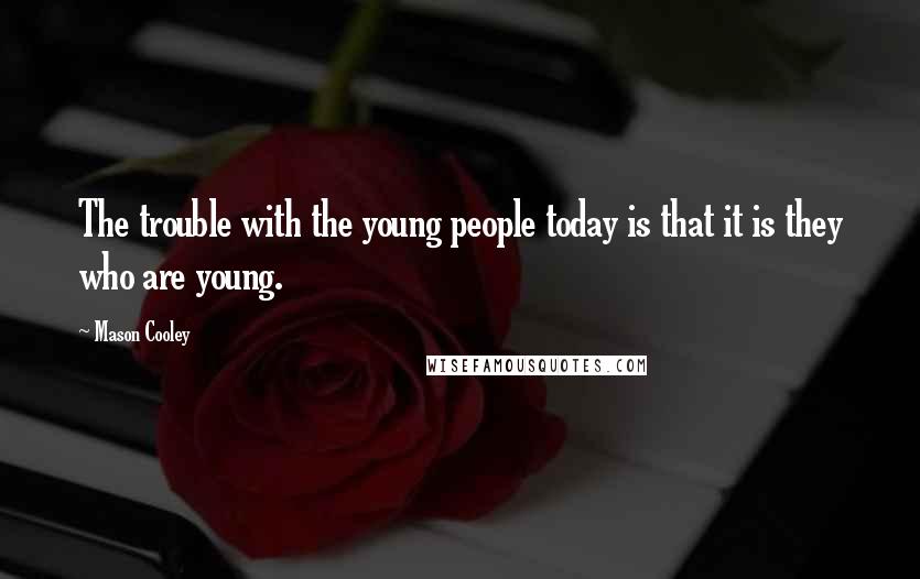 Mason Cooley Quotes: The trouble with the young people today is that it is they who are young.