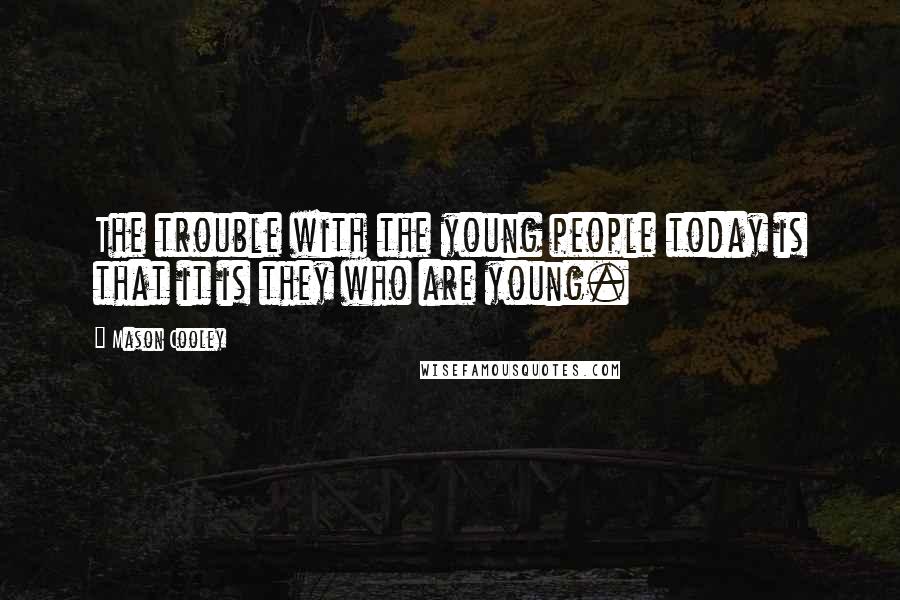 Mason Cooley Quotes: The trouble with the young people today is that it is they who are young.