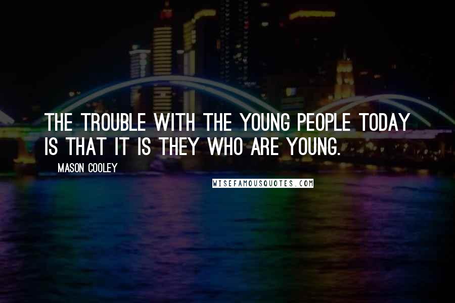 Mason Cooley Quotes: The trouble with the young people today is that it is they who are young.