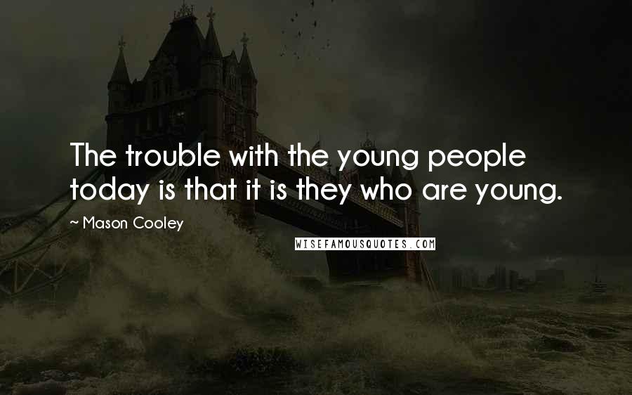 Mason Cooley Quotes: The trouble with the young people today is that it is they who are young.