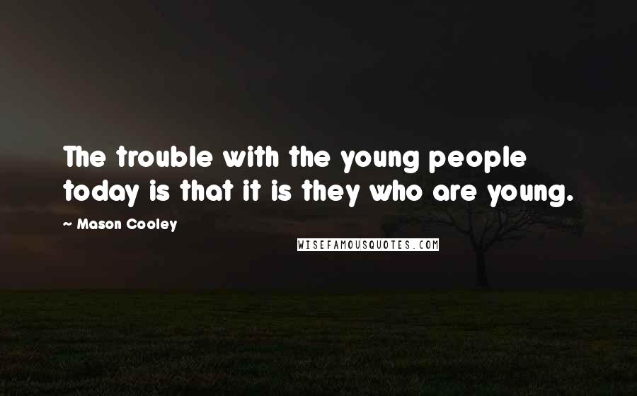 Mason Cooley Quotes: The trouble with the young people today is that it is they who are young.