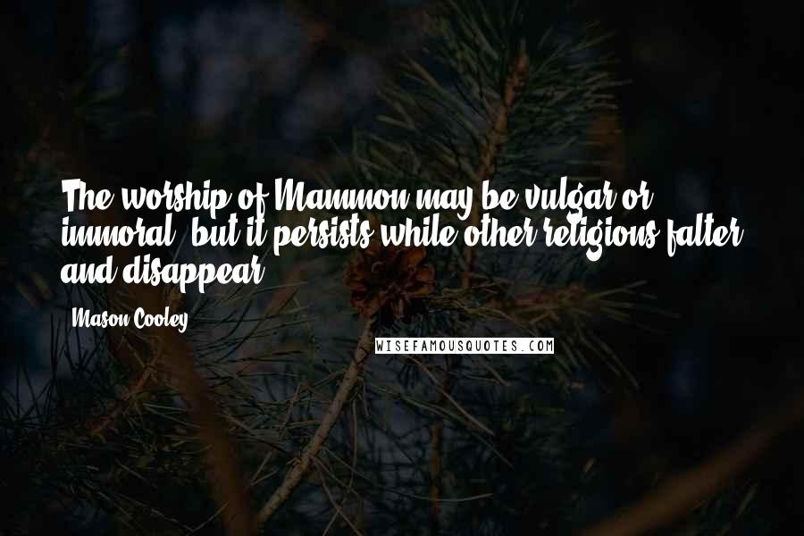 Mason Cooley Quotes: The worship of Mammon may be vulgar or immoral, but it persists while other religions falter and disappear.