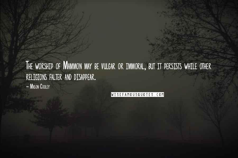 Mason Cooley Quotes: The worship of Mammon may be vulgar or immoral, but it persists while other religions falter and disappear.