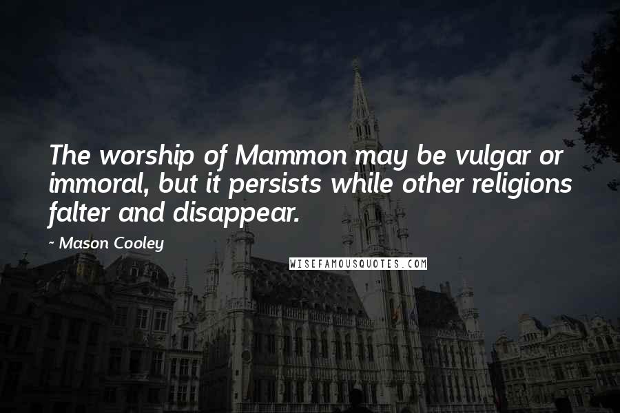 Mason Cooley Quotes: The worship of Mammon may be vulgar or immoral, but it persists while other religions falter and disappear.