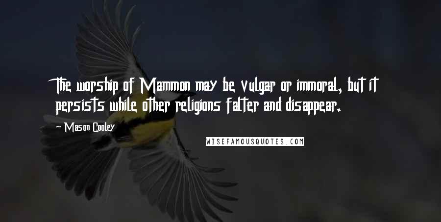 Mason Cooley Quotes: The worship of Mammon may be vulgar or immoral, but it persists while other religions falter and disappear.