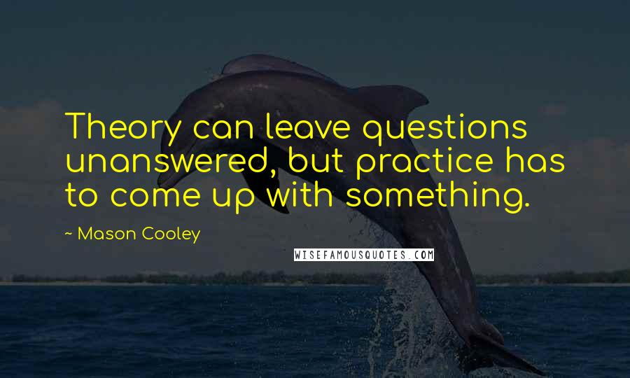 Mason Cooley Quotes: Theory can leave questions unanswered, but practice has to come up with something.