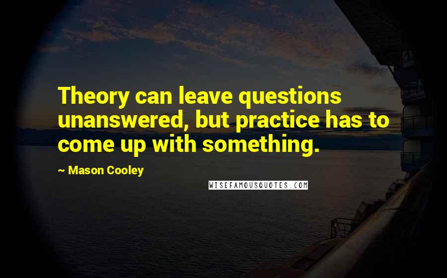 Mason Cooley Quotes: Theory can leave questions unanswered, but practice has to come up with something.