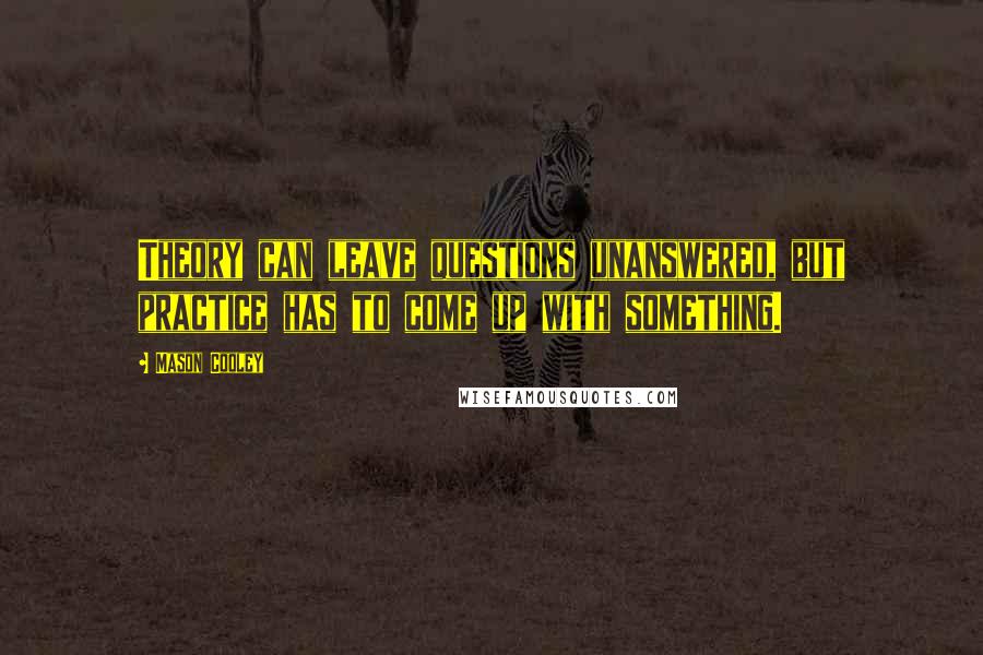 Mason Cooley Quotes: Theory can leave questions unanswered, but practice has to come up with something.