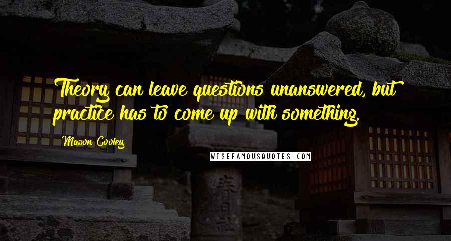 Mason Cooley Quotes: Theory can leave questions unanswered, but practice has to come up with something.