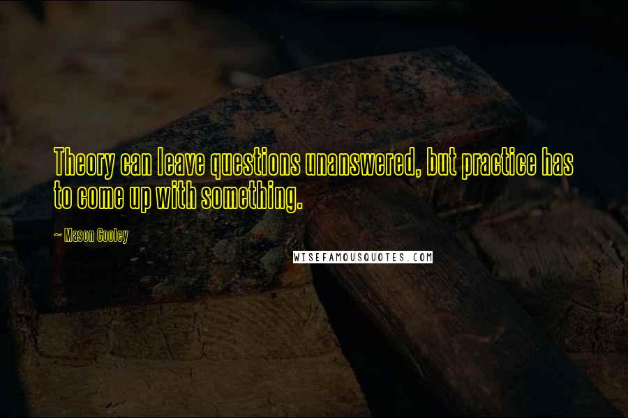 Mason Cooley Quotes: Theory can leave questions unanswered, but practice has to come up with something.