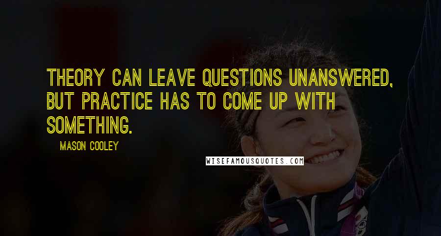 Mason Cooley Quotes: Theory can leave questions unanswered, but practice has to come up with something.