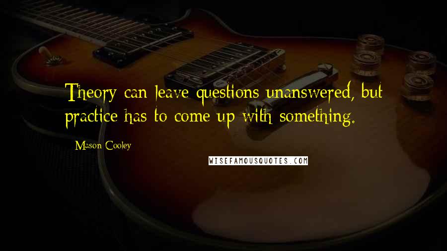 Mason Cooley Quotes: Theory can leave questions unanswered, but practice has to come up with something.