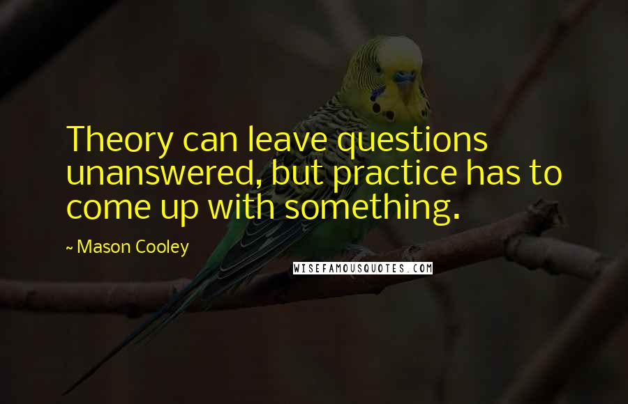Mason Cooley Quotes: Theory can leave questions unanswered, but practice has to come up with something.
