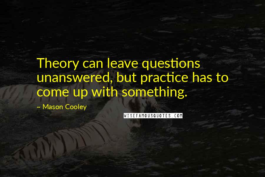 Mason Cooley Quotes: Theory can leave questions unanswered, but practice has to come up with something.