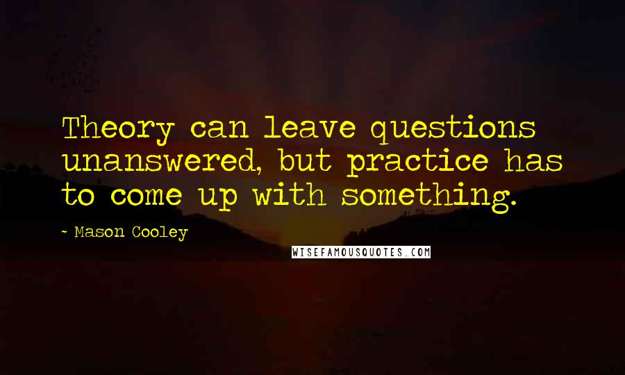 Mason Cooley Quotes: Theory can leave questions unanswered, but practice has to come up with something.