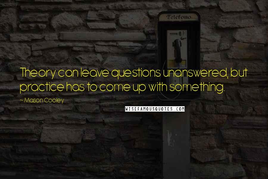 Mason Cooley Quotes: Theory can leave questions unanswered, but practice has to come up with something.