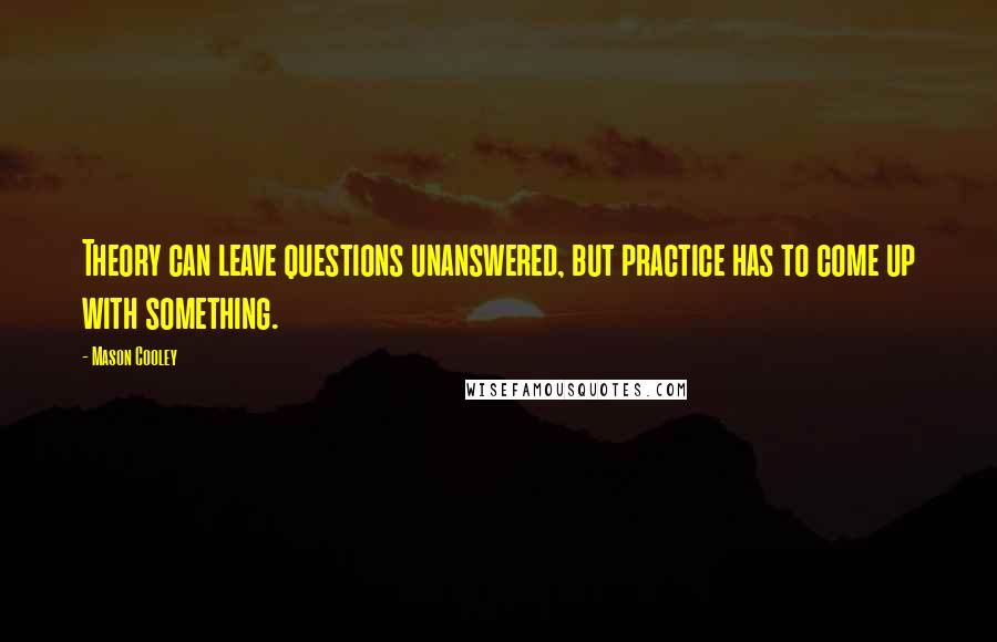 Mason Cooley Quotes: Theory can leave questions unanswered, but practice has to come up with something.