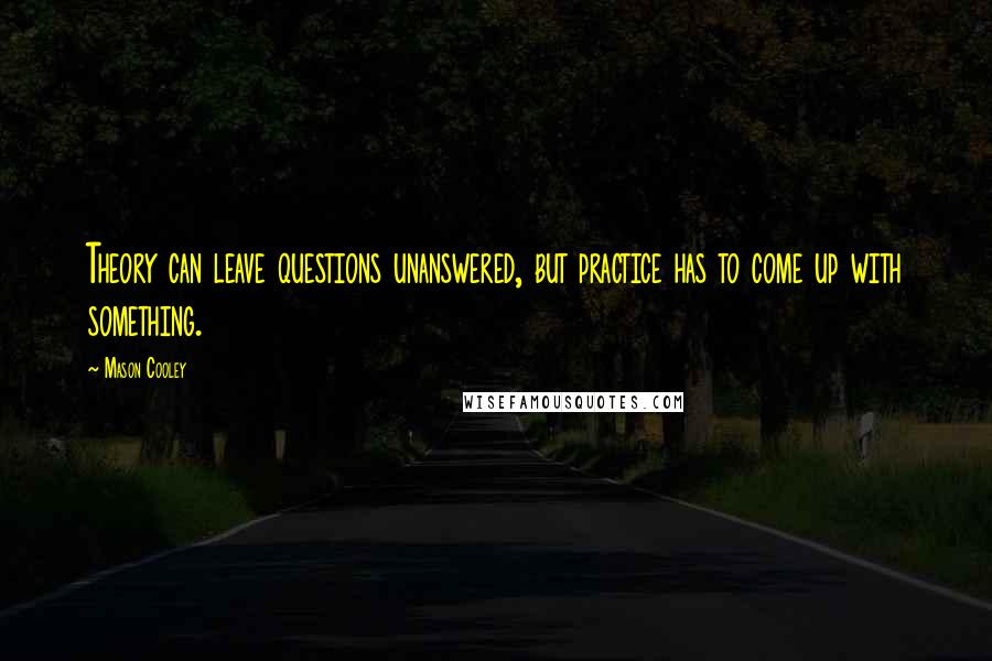 Mason Cooley Quotes: Theory can leave questions unanswered, but practice has to come up with something.