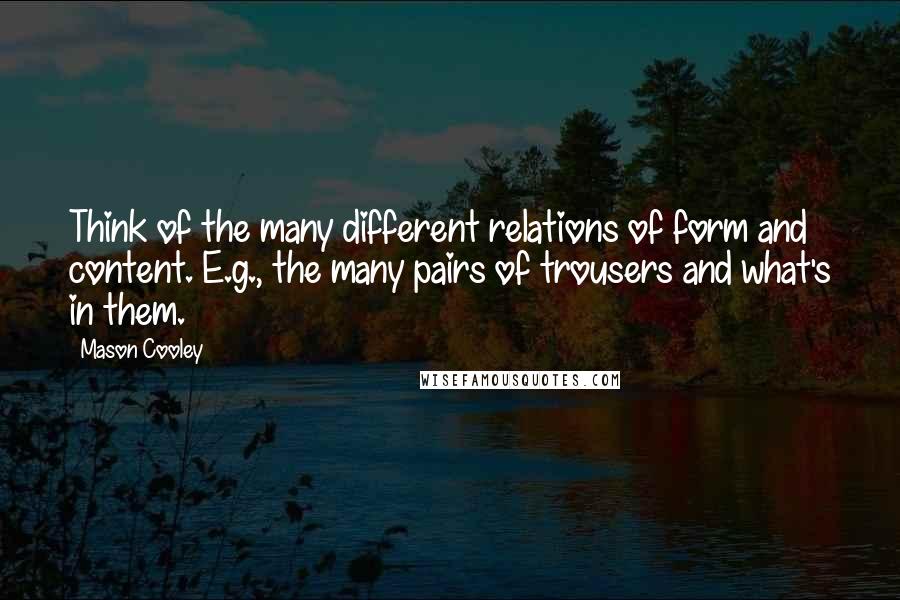 Mason Cooley Quotes: Think of the many different relations of form and content. E.g., the many pairs of trousers and what's in them.