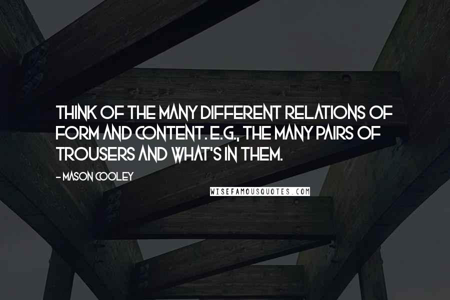 Mason Cooley Quotes: Think of the many different relations of form and content. E.g., the many pairs of trousers and what's in them.