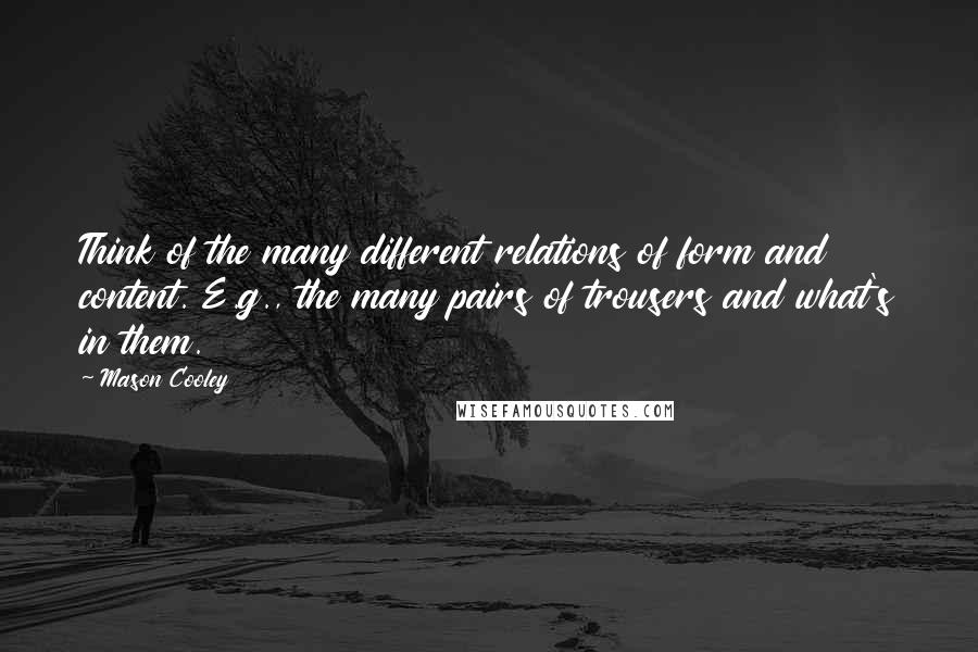 Mason Cooley Quotes: Think of the many different relations of form and content. E.g., the many pairs of trousers and what's in them.