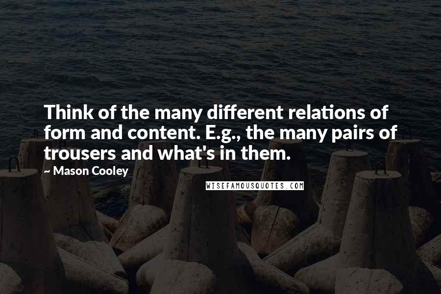 Mason Cooley Quotes: Think of the many different relations of form and content. E.g., the many pairs of trousers and what's in them.