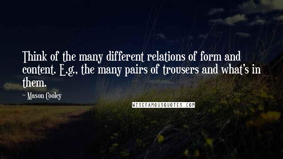 Mason Cooley Quotes: Think of the many different relations of form and content. E.g., the many pairs of trousers and what's in them.