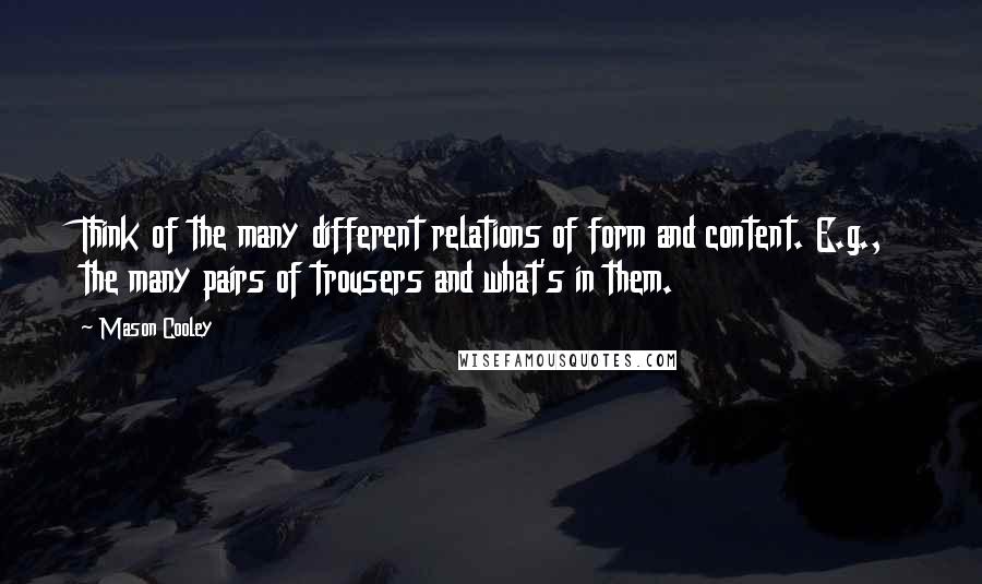 Mason Cooley Quotes: Think of the many different relations of form and content. E.g., the many pairs of trousers and what's in them.