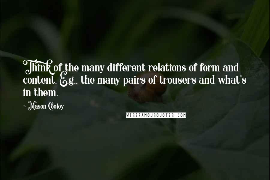 Mason Cooley Quotes: Think of the many different relations of form and content. E.g., the many pairs of trousers and what's in them.