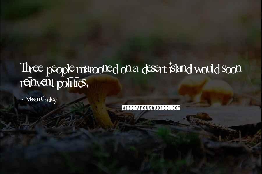 Mason Cooley Quotes: Three people marooned on a desert island would soon reinvent politics.