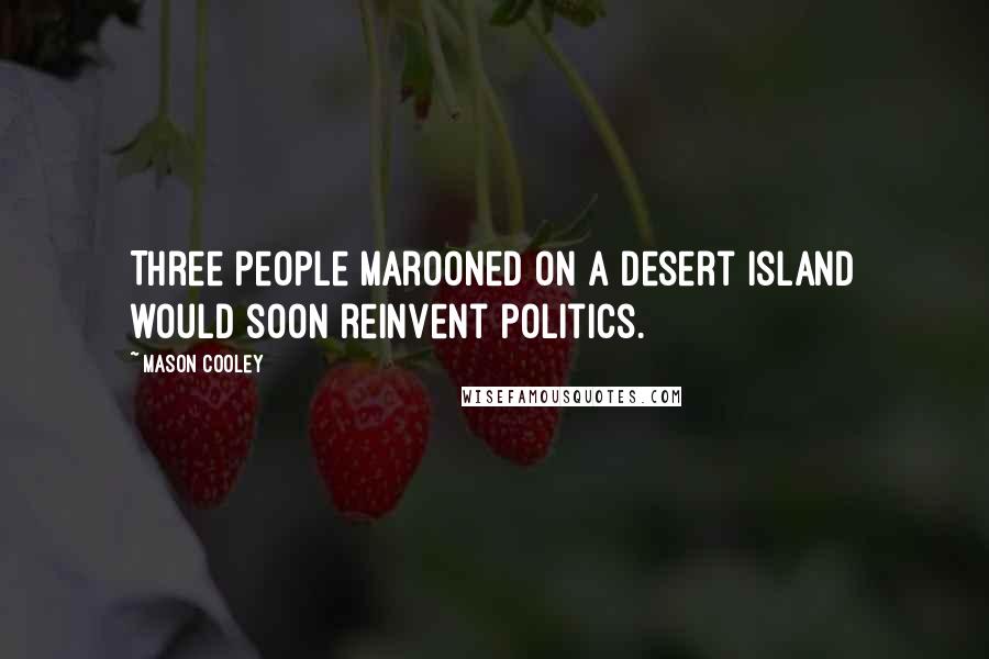 Mason Cooley Quotes: Three people marooned on a desert island would soon reinvent politics.
