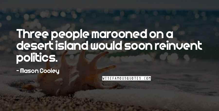 Mason Cooley Quotes: Three people marooned on a desert island would soon reinvent politics.