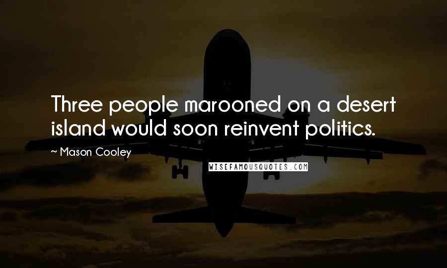 Mason Cooley Quotes: Three people marooned on a desert island would soon reinvent politics.