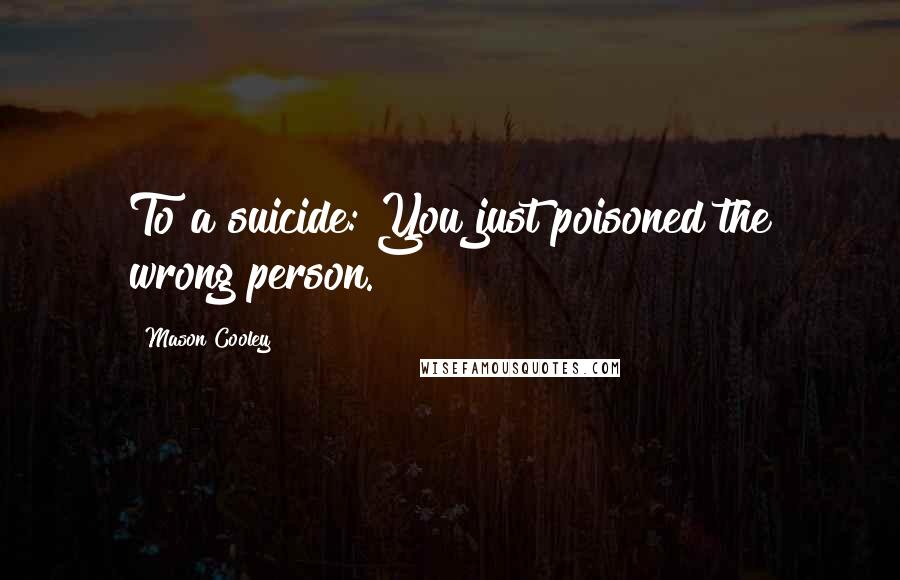 Mason Cooley Quotes: To a suicide: You just poisoned the wrong person.