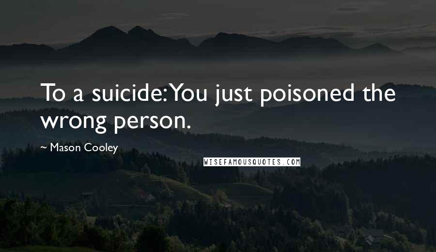 Mason Cooley Quotes: To a suicide: You just poisoned the wrong person.
