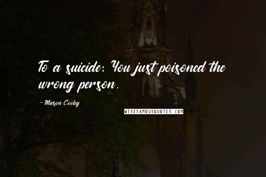 Mason Cooley Quotes: To a suicide: You just poisoned the wrong person.